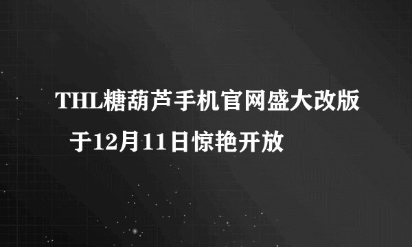THL糖葫芦手机官网盛大改版  于12月11日惊艳开放