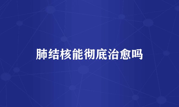 肺结核能彻底治愈吗