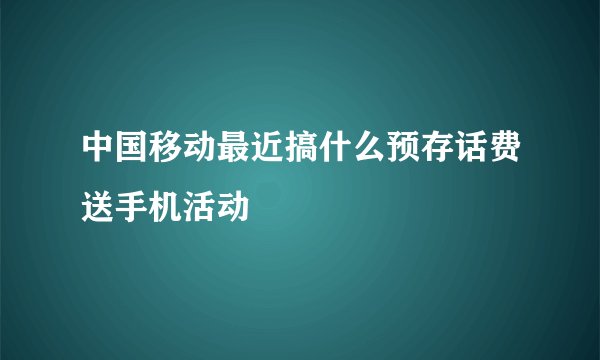 中国移动最近搞什么预存话费送手机活动