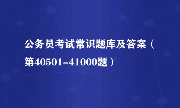 公务员考试常识题库及答案（第40501-41000题）