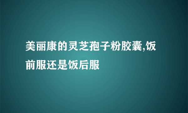 美丽康的灵芝孢子粉胶囊,饭前服还是饭后服