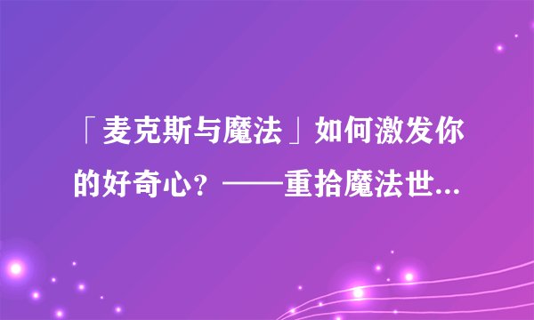「麦克斯与魔法」如何激发你的好奇心？——重拾魔法世界的魅力