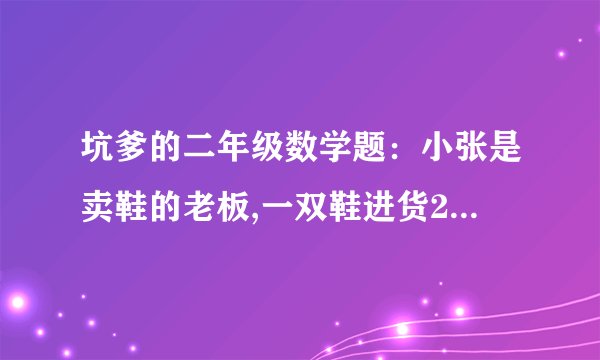 坑爹的二年级数学题：小张是卖鞋的老板,一双鞋进货20元,卖30元.客人给了50元,可是小张没零钱,所以把那