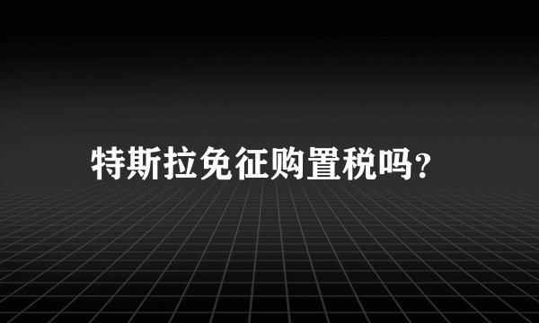 特斯拉免征购置税吗？