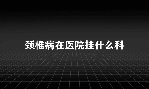 颈椎病在医院挂什么科