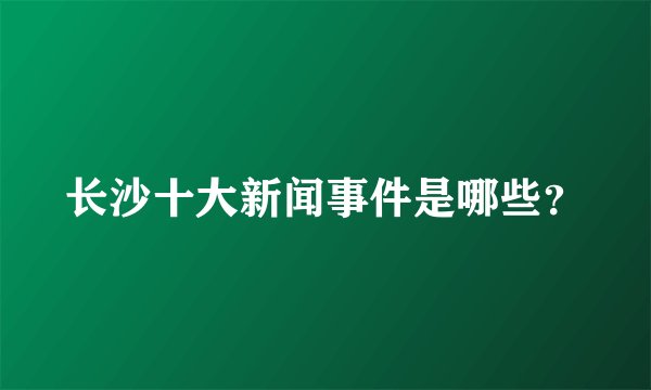 长沙十大新闻事件是哪些？