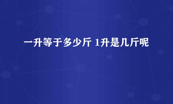一升等于多少斤 1升是几斤呢