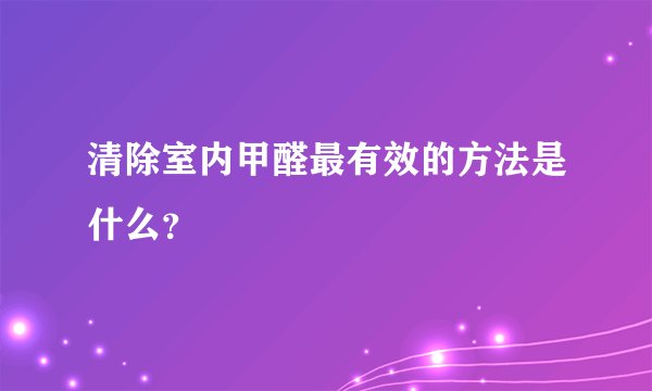清除室内甲醛最有效的方法是什么？