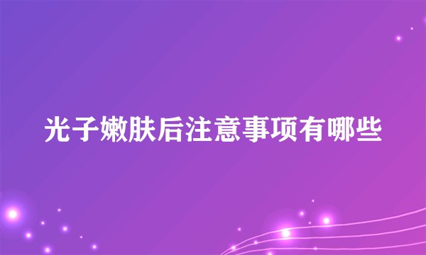 光子嫩肤后注意事项有哪些