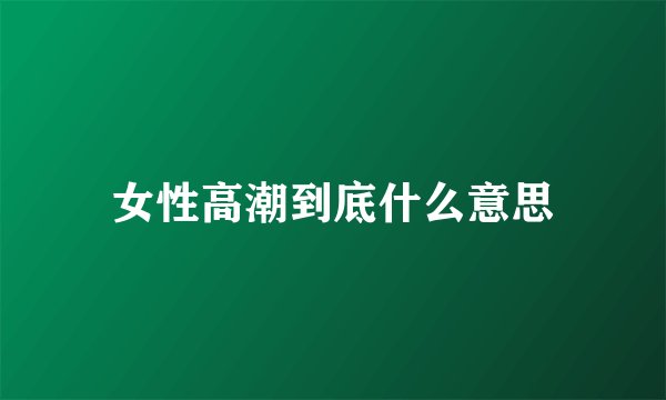 女性高潮到底什么意思