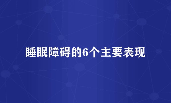 睡眠障碍的6个主要表现