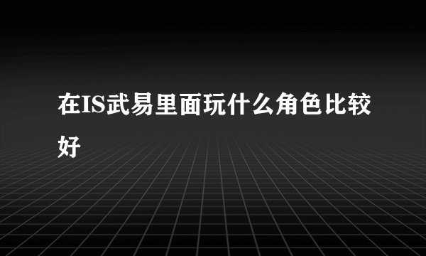 在IS武易里面玩什么角色比较好