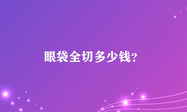 眼袋全切多少钱？