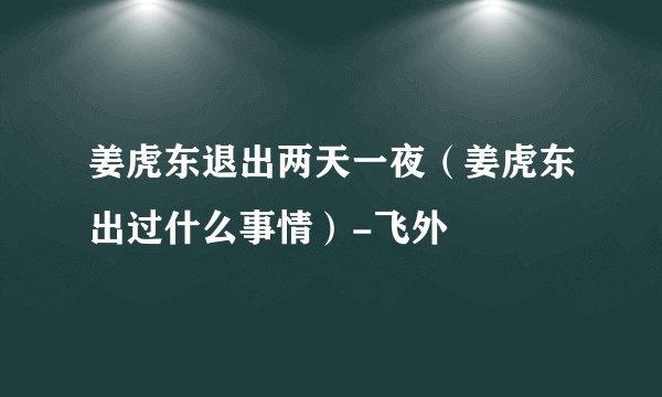 姜虎东退出两天一夜（姜虎东出过什么事情）-飞外