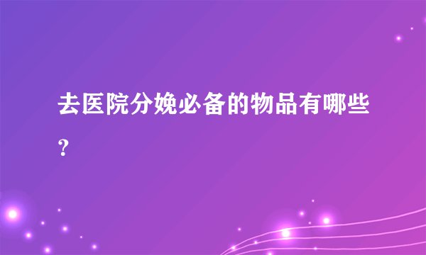 去医院分娩必备的物品有哪些？