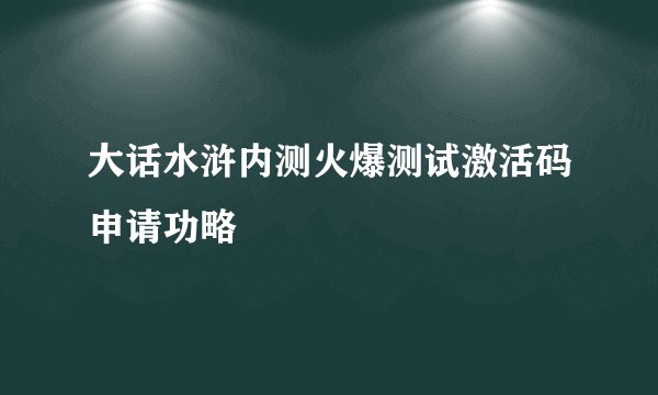 大话水浒内测火爆测试激活码申请功略