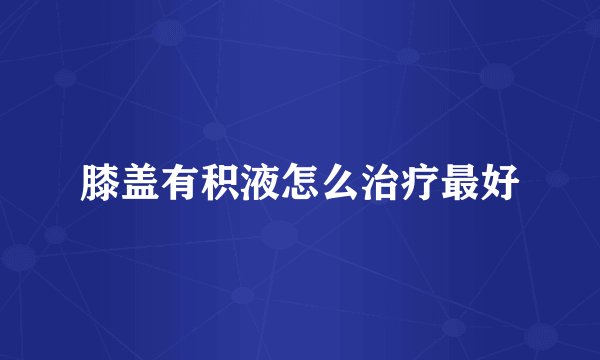 膝盖有积液怎么治疗最好