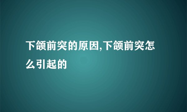 下颌前突的原因,下颌前突怎么引起的