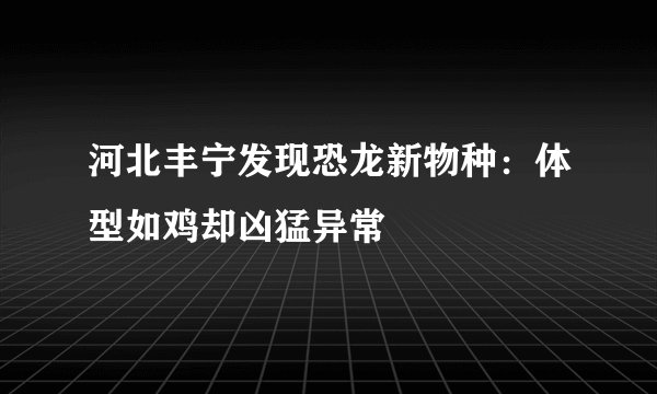 河北丰宁发现恐龙新物种：体型如鸡却凶猛异常