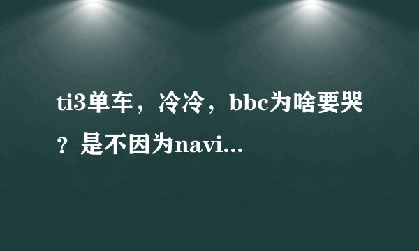 ti3单车，冷冷，bbc为啥要哭？是不因为navi淘汰tongfu