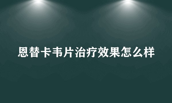 恩替卡韦片治疗效果怎么样