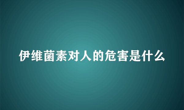 伊维菌素对人的危害是什么
