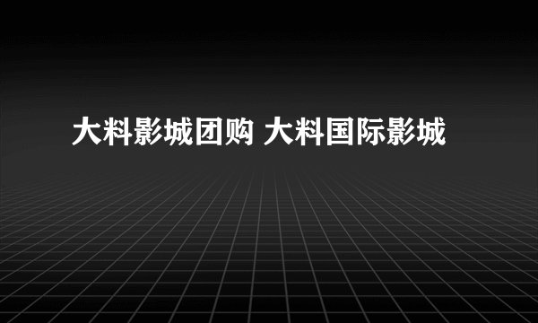 大料影城团购 大料国际影城