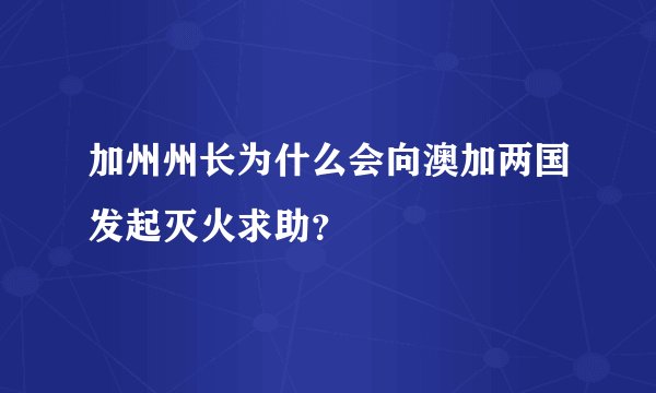 加州州长为什么会向澳加两国发起灭火求助?