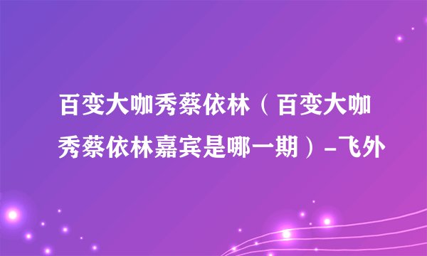 百变大咖秀蔡依林（百变大咖秀蔡依林嘉宾是哪一期）-飞外