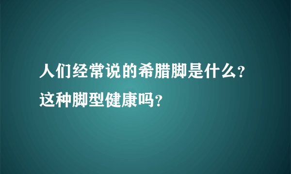 人们经常说的希腊脚是什么？这种脚型健康吗？