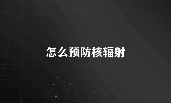 怎么预防核辐射