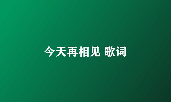 今天再相见 歌词