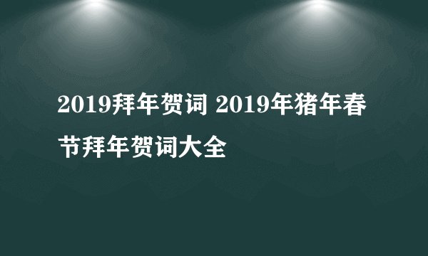 2019拜年贺词 2019年猪年春节拜年贺词大全