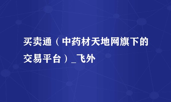 买卖通（中药材天地网旗下的交易平台）_飞外