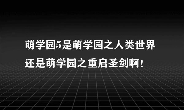 萌学园5是萌学园之人类世界还是萌学园之重启圣剑啊！