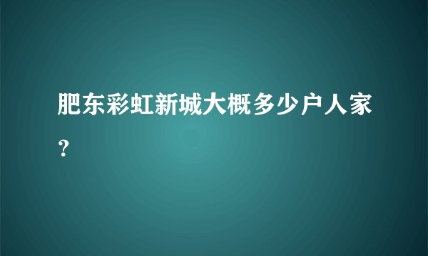 肥东彩虹新城大概多少户人家？