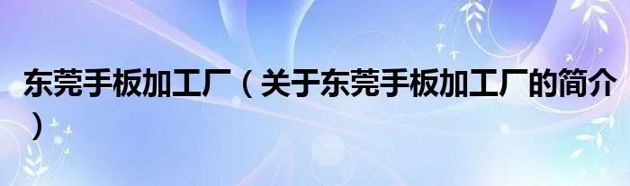 东莞手板加工厂（关于东莞手板加工厂的简介）
