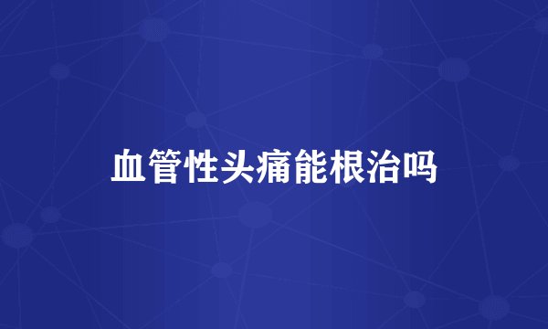 血管性头痛能根治吗