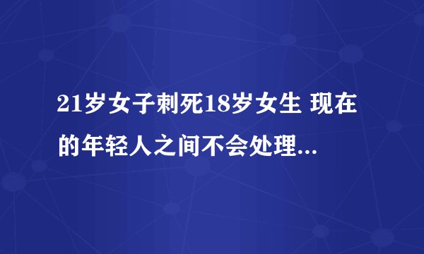21岁女子刺死18岁女生 现在的年轻人之间不会处理矛盾吗？