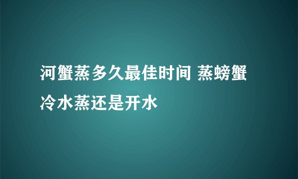 河蟹蒸多久最佳时间 蒸螃蟹冷水蒸还是开水