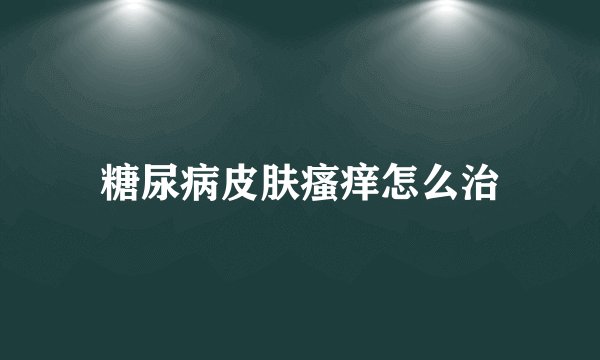 糖尿病皮肤瘙痒怎么治