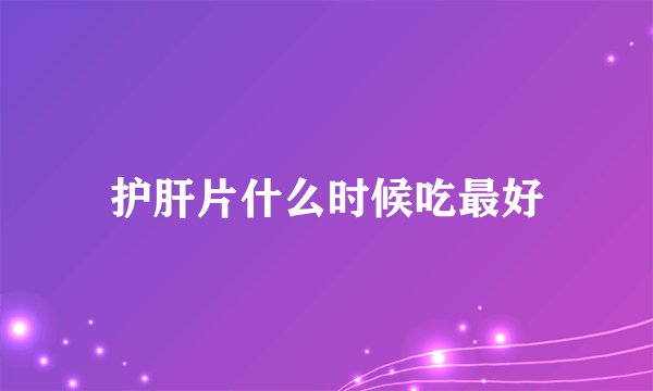 护肝片什么时候吃最好