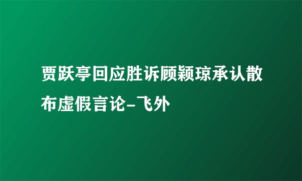 贾跃亭回应胜诉顾颖琼承认散布虚假言论-飞外