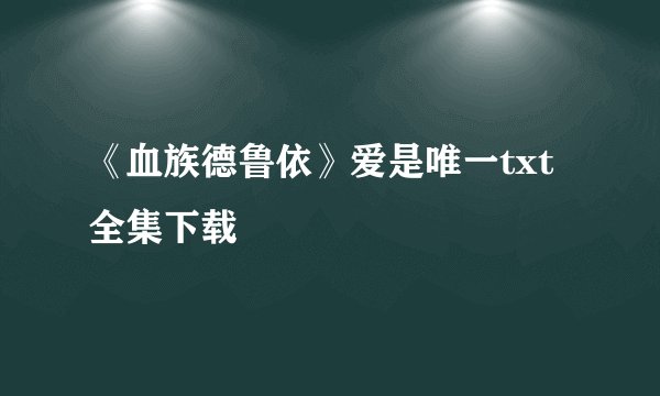 《血族德鲁依》爱是唯一txt全集下载
