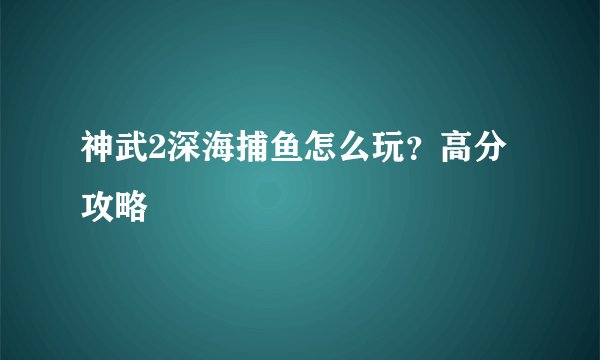 神武2深海捕鱼怎么玩？高分攻略