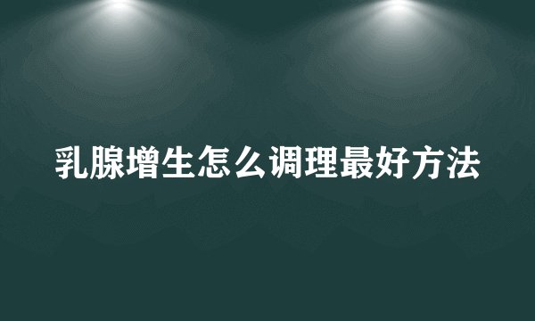 乳腺增生怎么调理最好方法