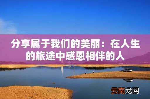 分享属于我们的美丽：在人生的旅途中感恩相伴的人