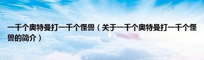 一千个奥特曼打一千个怪兽（关于一千个奥特曼打一千个怪兽的简介）