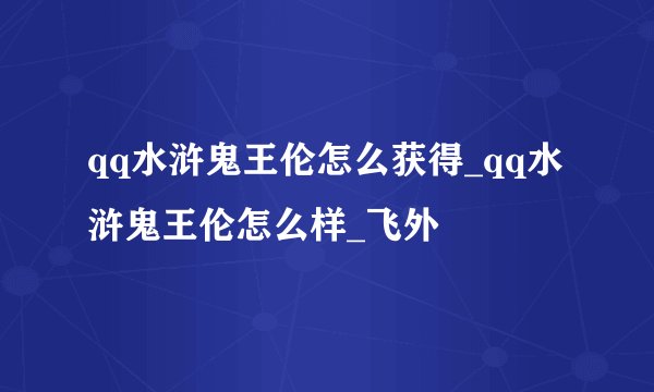 qq水浒鬼王伦怎么获得_qq水浒鬼王伦怎么样_飞外