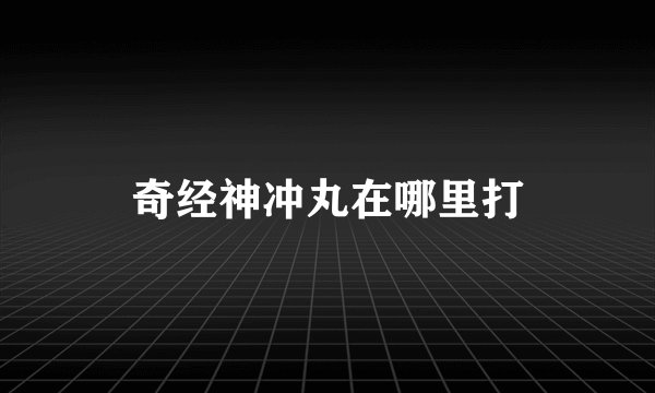 奇经神冲丸在哪里打